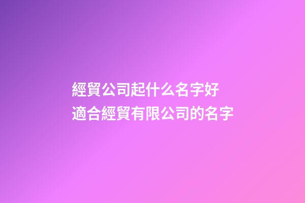 經貿公司起什么名字好 適合經貿有限公司的名字